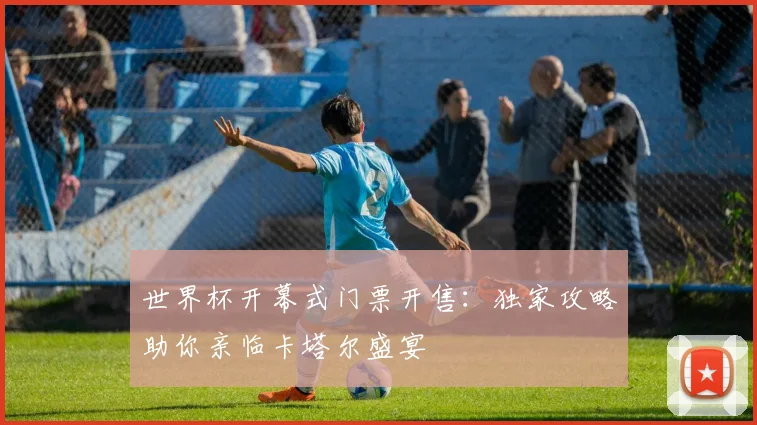 世界杯开幕式门票开售:独家攻略助你亲临卡塔尔盛宴