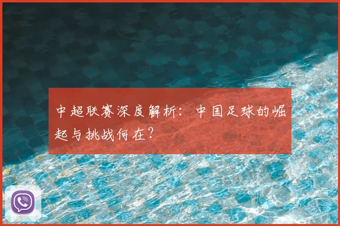 中超联赛深度解析:中国足球的崛起与挑战何在?