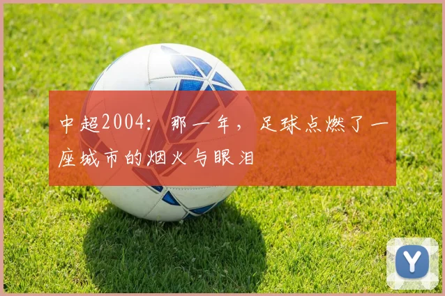中超2004:那一年,足球点燃了一座城市的烟火与眼泪