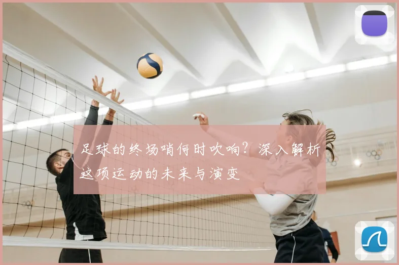 足球的终场哨何时吹响?深入解析这项运动的未来与演变