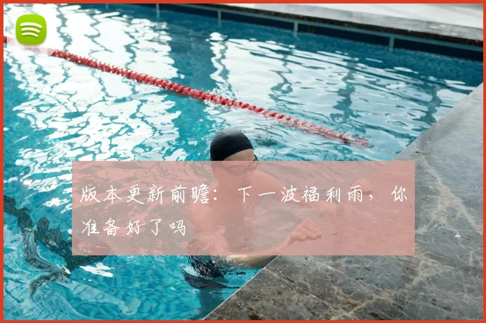 版本更新前瞻：下一波福利雨，你准备好了吗