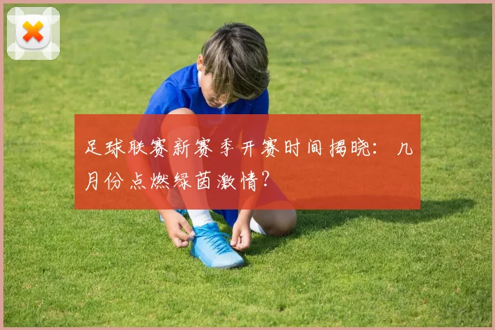 足球联赛新赛季开赛时间揭晓:几月份点燃绿茵激情?