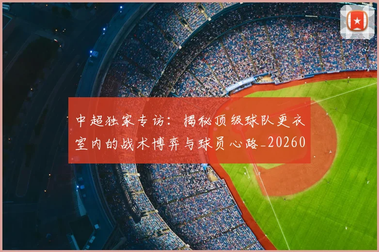 中超独家专访：揭秘顶级球队更衣室内的战术博弈与球员心路_20260610190434