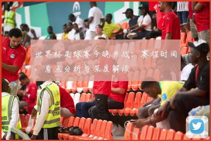 世界杯足球赛今晚开战:赛程时间、看点分析与深度解读