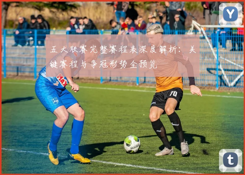 五大联赛完整赛程表深度解析：关键赛程与争冠形势全预览
