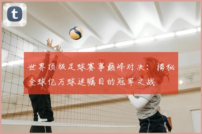 世界顶级足球赛事巅峰对决:揭秘全球亿万球迷瞩目的冠军之战