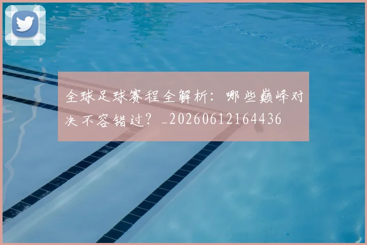 全球足球赛程全解析:哪些巅峰对决不容错过?_20260612164436
