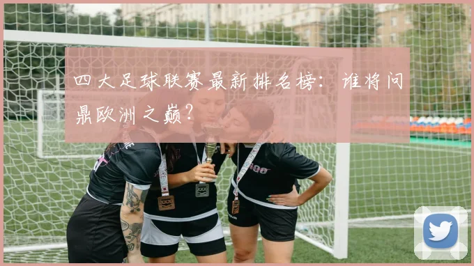 四大足球联赛最新排名榜:谁将问鼎欧洲之巅?
