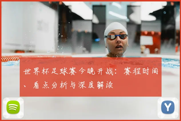 世界杯足球赛今晚开战:赛程时间、看点分析与深度解读