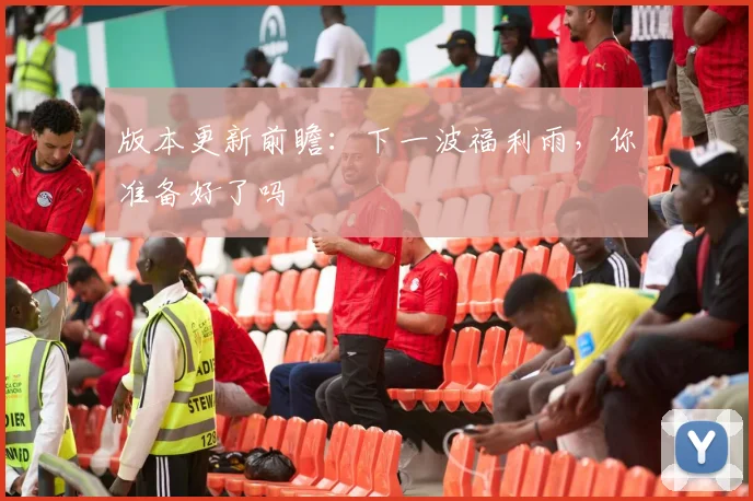 版本更新前瞻：下一波福利雨，你准备好了吗