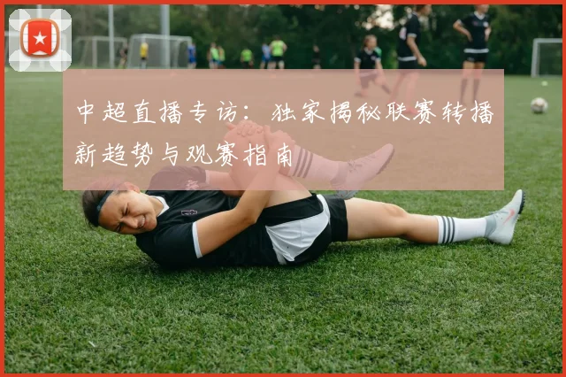中超直播专访:独家揭秘联赛转播新趋势与观赛指南