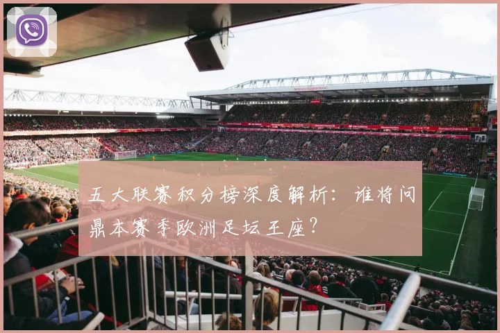 五大联赛积分榜深度解析：谁将问鼎本赛季欧洲足坛王座？