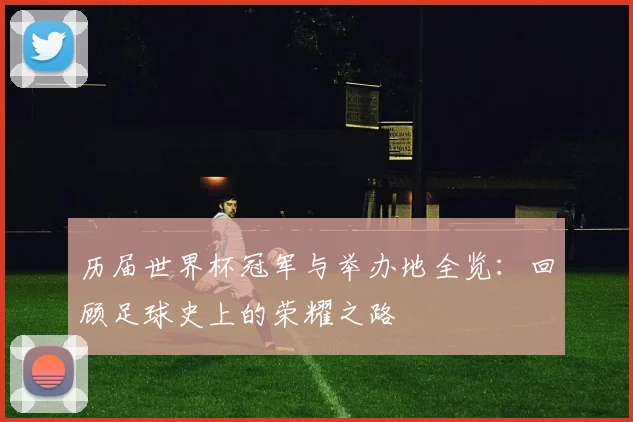 历届世界杯冠军与举办地全览：回顾足球史上的荣耀之路