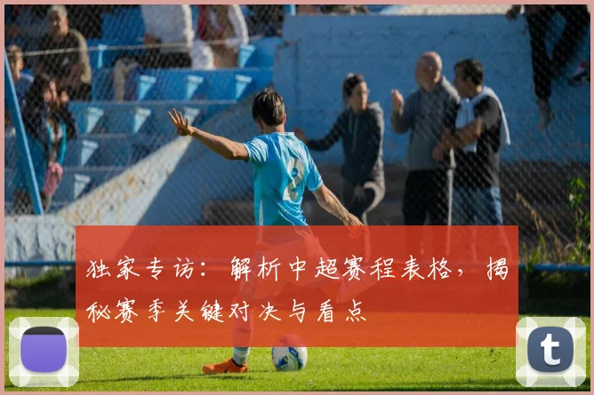 独家专访:解析中超赛程表格,揭秘赛季关键对决与看点