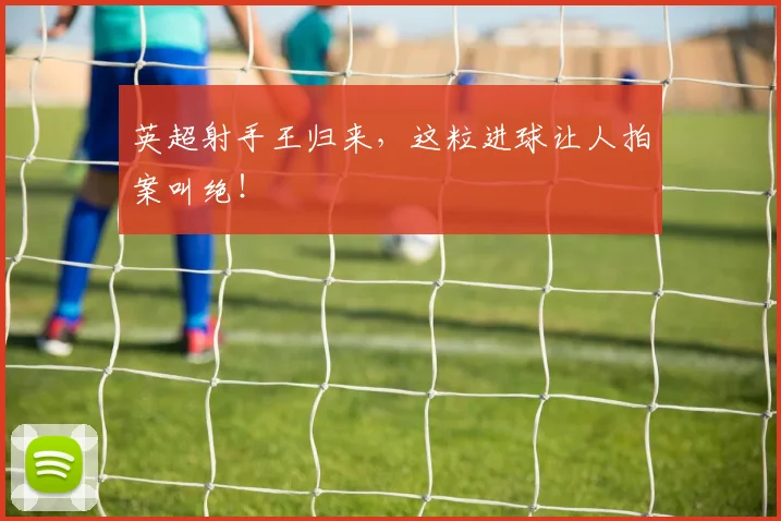 英超射手王归来，这粒进球让人拍案叫绝！