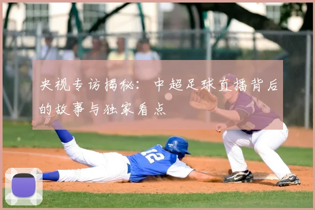 央视专访揭秘:中超足球直播背后的故事与独家看点