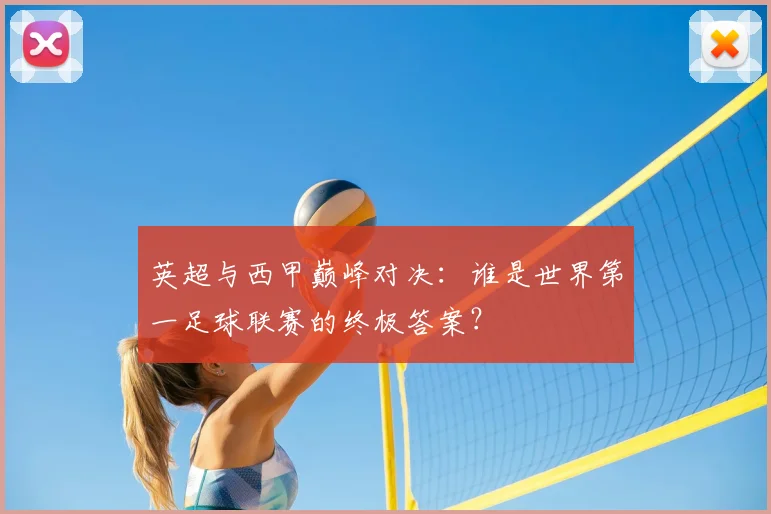英超与西甲巅峰对决:谁是世界第一足球联赛的终极答案?