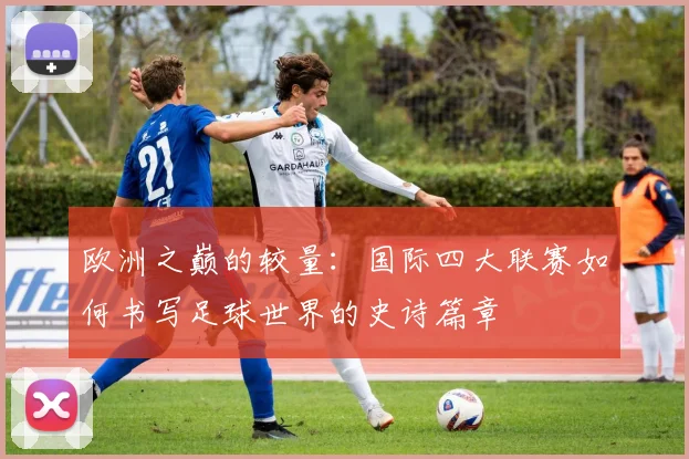 欧洲之巅的较量:国际四大联赛如何书写足球世界的史诗篇章