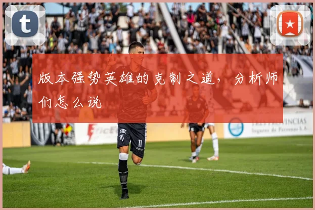 版本强势英雄的克制之道，分析师们怎么说