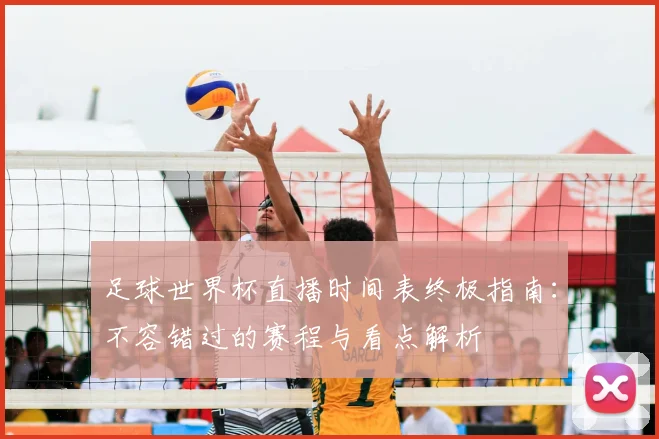 足球世界杯直播时间表终极指南:不容错过的赛程与看点解析