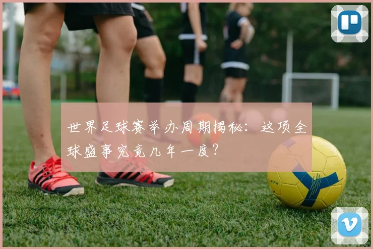 世界足球赛举办周期揭秘：这项全球盛事究竟几年一度？