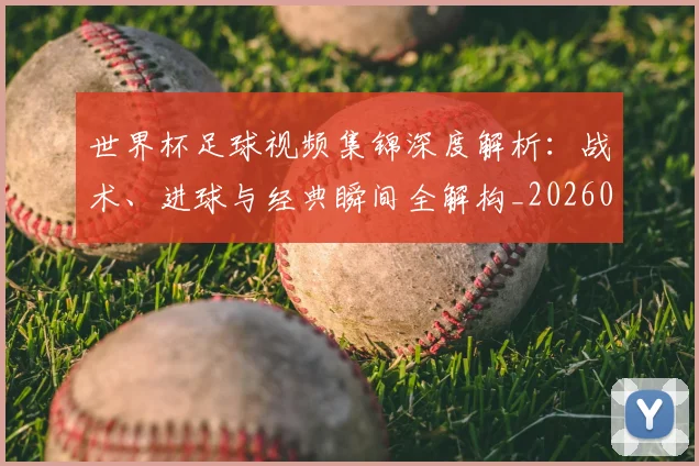 世界杯足球视频集锦深度解析:战术、进球与经典瞬间全解构_20260609201338