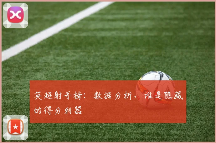 英超射手榜:数据分析,谁是隐藏的得分利器