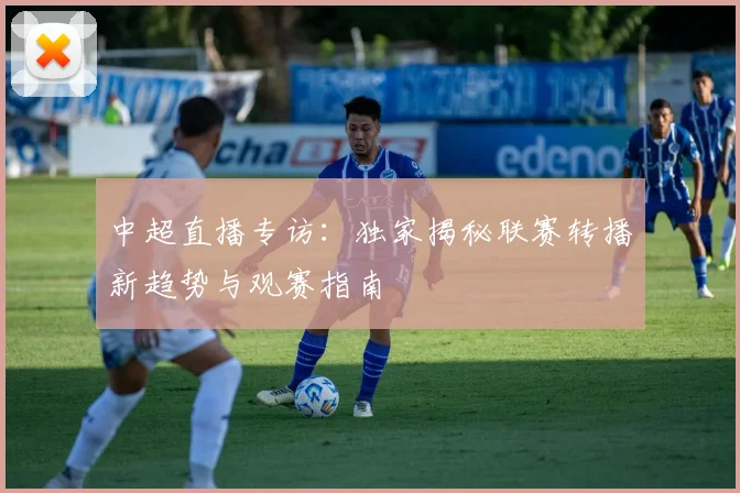 中超直播专访:独家揭秘联赛转播新趋势与观赛指南