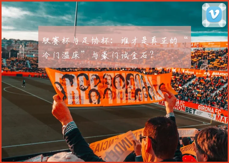 联赛杯与足协杯：谁才是真正的“冷门温床”与豪门试金石？
