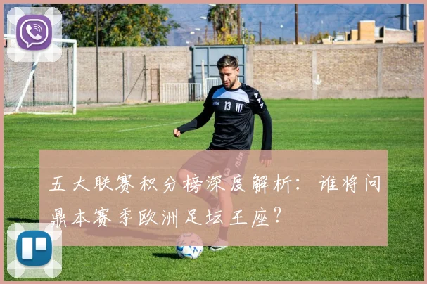 五大联赛积分榜深度解析：谁将问鼎本赛季欧洲足坛王座？