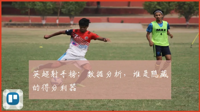 英超射手榜:数据分析,谁是隐藏的得分利器