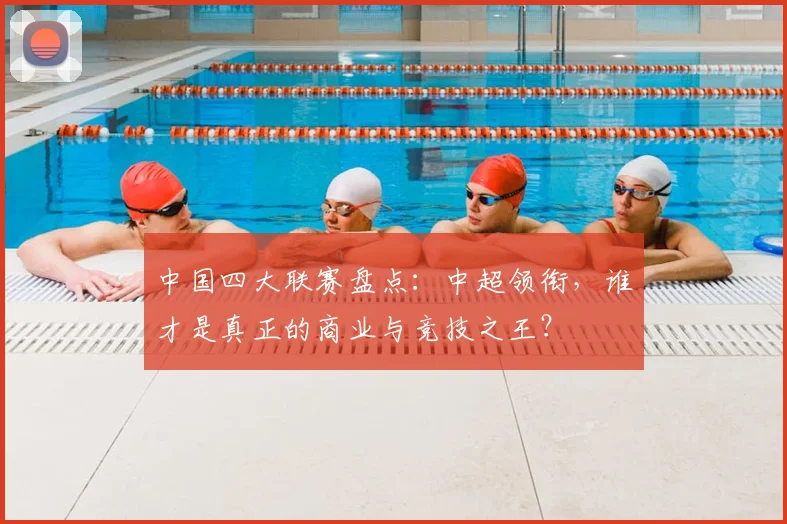 中国四大联赛盘点:中超领衔,谁才是真正的商业与竞技之王?
