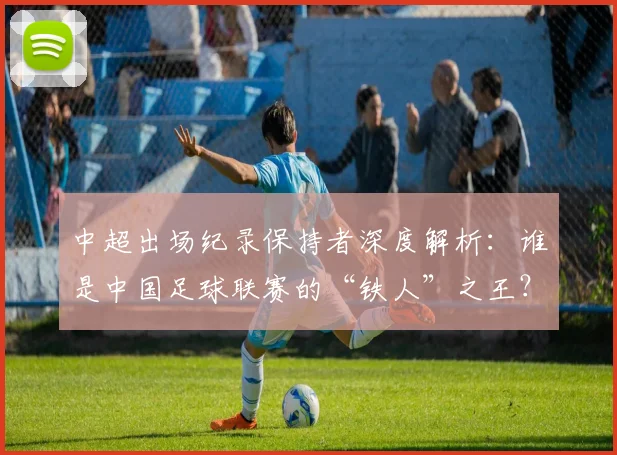 中超出场纪录保持者深度解析:谁是中国足球联赛的“铁人”之王?_20260610190339