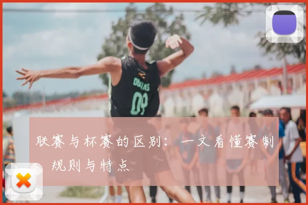 联赛与杯赛的区别：一文看懂赛制、规则与特点