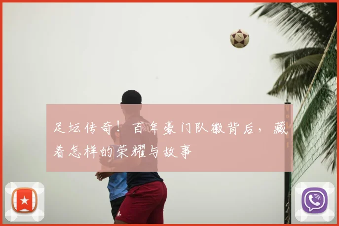 足坛传奇!百年豪门队徽背后,藏着怎样的荣耀与故事