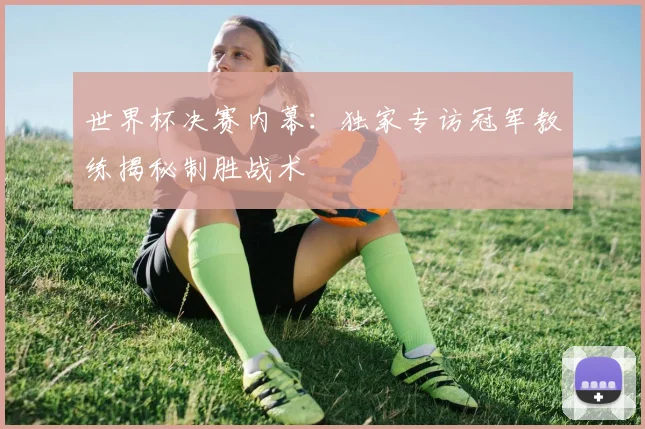 世界杯决赛内幕:独家专访冠军教练揭秘制胜战术