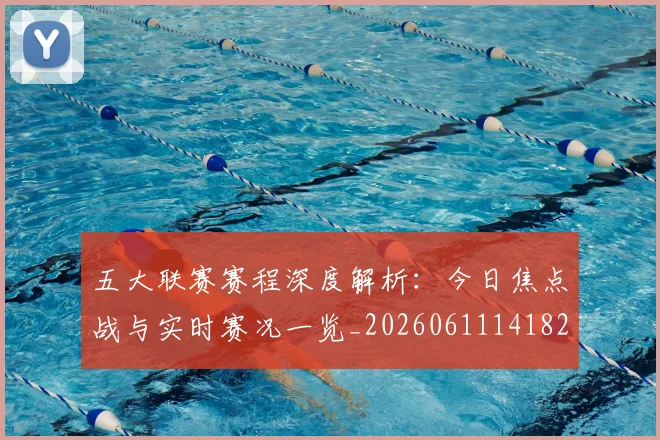 五大联赛赛程深度解析：今日焦点战与实时赛况一览_20260611141824