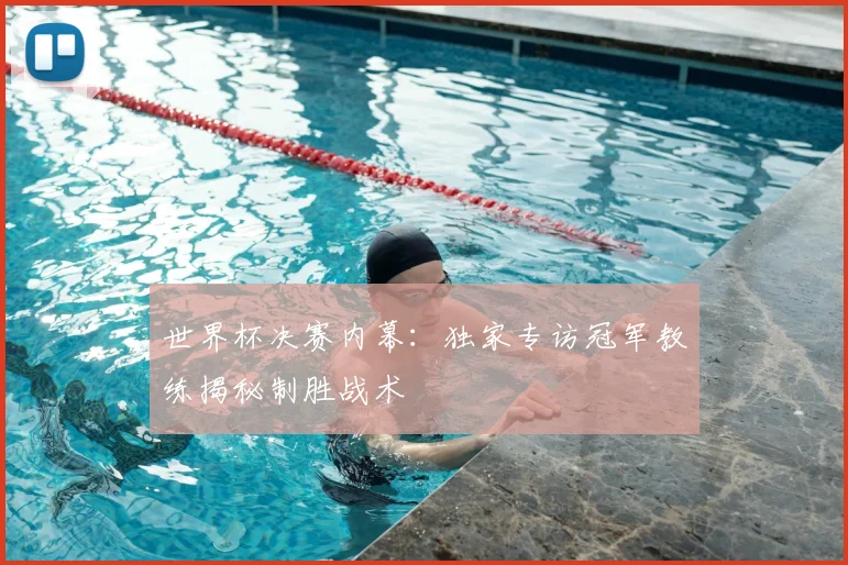 世界杯决赛内幕:独家专访冠军教练揭秘制胜战术