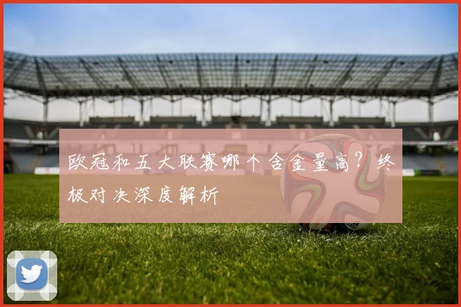 欧冠和五大联赛哪个含金量高？终极对决深度解析