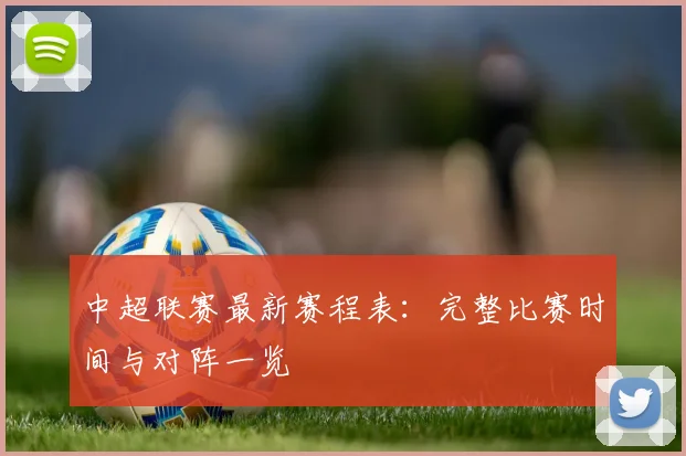 中超联赛最新赛程表:完整比赛时间与对阵一览