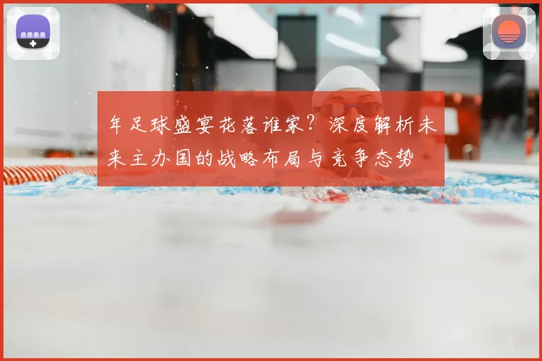 年足球盛宴花落谁家?深度解析未来主办国的战略布局与竞争态势