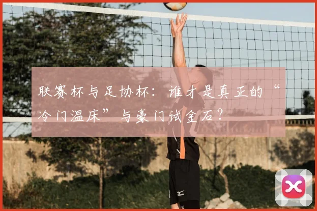 联赛杯与足协杯：谁才是真正的“冷门温床”与豪门试金石？