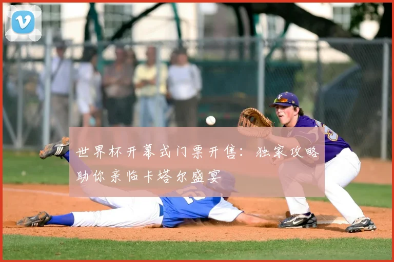 世界杯开幕式门票开售:独家攻略助你亲临卡塔尔盛宴